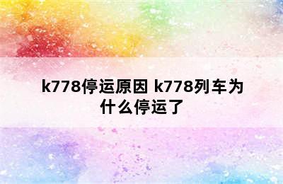 k778停运原因 k778列车为什么停运了